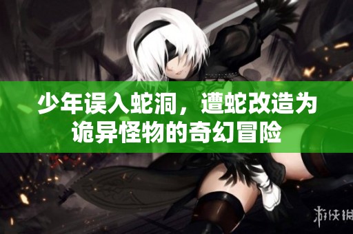 少年误入蛇洞，遭蛇改造为诡异怪物的奇幻冒险