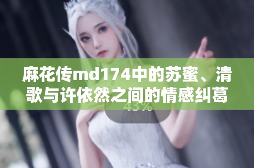 麻花传md174中的苏蜜、清歌与许依然之间的情感纠葛分析