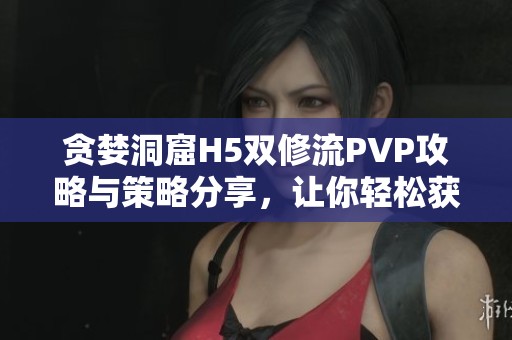 贪婪洞窟H5双修流PVP攻略与策略分享，让你轻松获胜