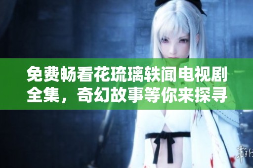免费畅看花琉璃轶闻电视剧全集，奇幻故事等你来探寻