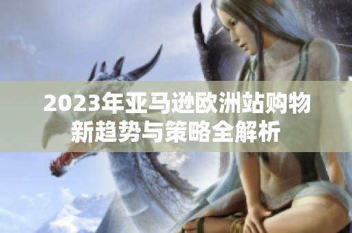 2023年亚马逊欧洲站购物新趋势与策略全解析