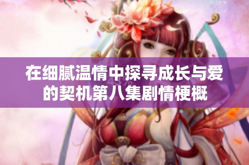 在细腻温情中探寻成长与爱的契机第八集剧情梗概