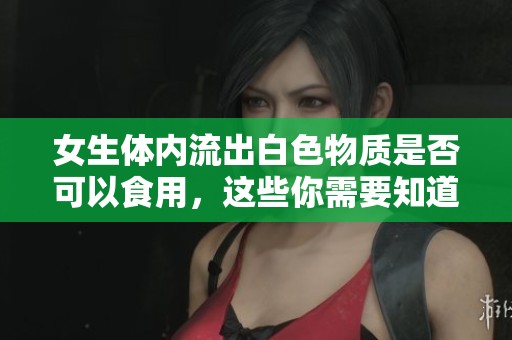 女生体内流出白色物质是否可以食用，这些你需要知道的注意事项
