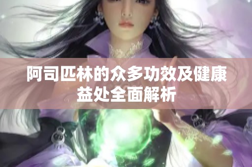 阿司匹林的众多功效及健康益处全面解析