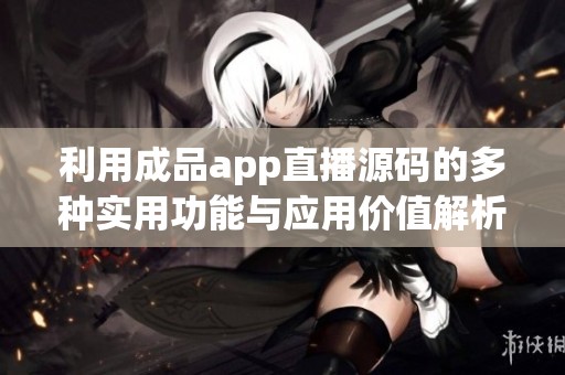 利用成品app直播源码的多种实用功能与应用价值解析