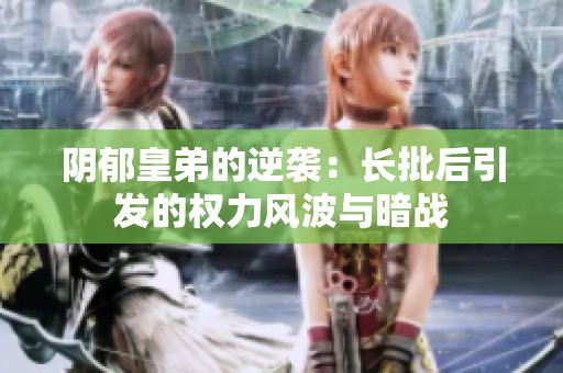 阴郁皇弟的逆袭：长批后引发的权力风波与暗战