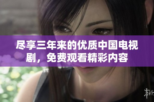 尽享三年来的优质中国电视剧，免费观看精彩内容