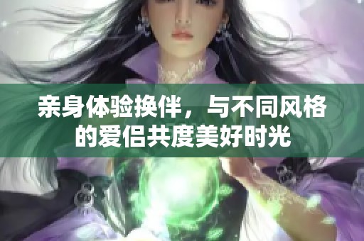 亲身体验换伴，与不同风格的爱侣共度美好时光