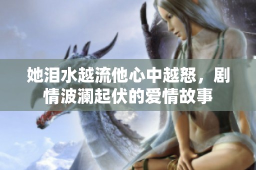 她泪水越流他心中越怒，剧情波澜起伏的爱情故事