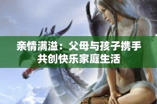 亲情满溢：父母与孩子携手共创快乐家庭生活