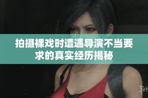 拍摄裸戏时遭遇导演不当要求的真实经历揭秘