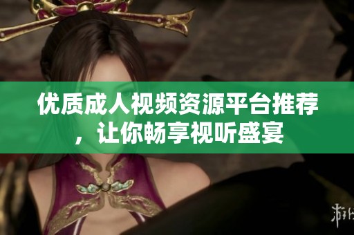 优质成人视频资源平台推荐，让你畅享视听盛宴