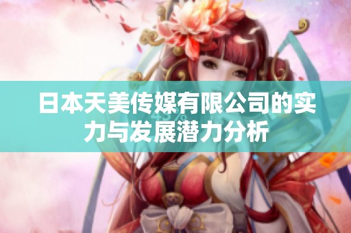 日本天美传媒有限公司的实力与发展潜力分析