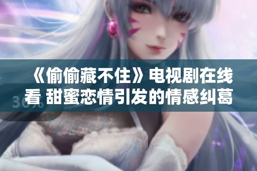 《偷偷藏不住》电视剧在线看 甜蜜恋情引发的情感纠葛