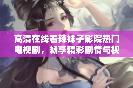高清在线看辣妹子影院热门电视剧，畅享精彩剧情与视觉盛宴