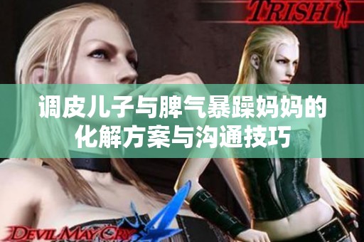 调皮儿子与脾气暴躁妈妈的化解方案与沟通技巧