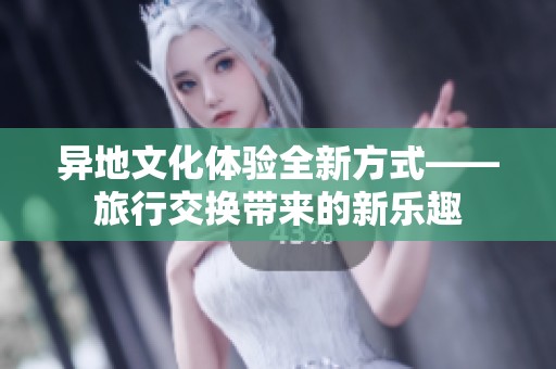 异地文化体验全新方式——旅行交换带来的新乐趣