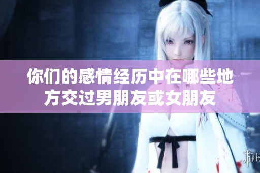你们的感情经历中在哪些地方交过男朋友或女朋友