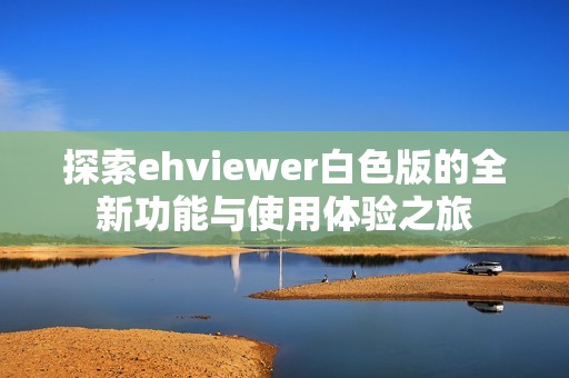探索ehviewer白色版的全新功能与使用体验之旅