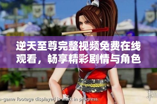 逆天至尊完整视频免费在线观看，畅享精彩剧情与角色发展