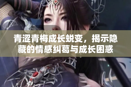 青涩青梅成长蜕变，揭示隐藏的情感纠葛与成长困惑