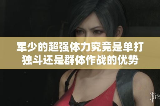 军少的超强体力究竟是单打独斗还是群体作战的优势