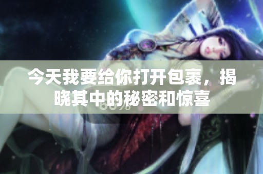 今天我要给你打开包裹，揭晓其中的秘密和惊喜