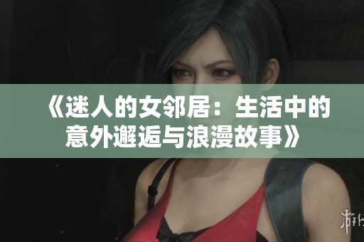 《迷人的女邻居：生活中的意外邂逅与浪漫故事》