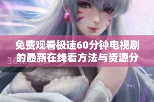 免费观看极速60分钟电视剧的最新在线看方法与资源分享
