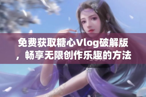 免费获取糖心Vlog破解版，畅享无限创作乐趣的方法揭秘