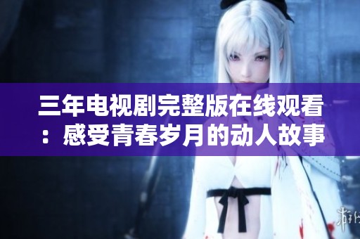 三年电视剧完整版在线观看：感受青春岁月的动人故事