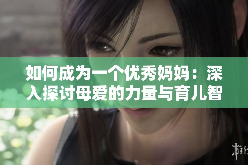 如何成为一个优秀妈妈：深入探讨母爱的力量与育儿智慧