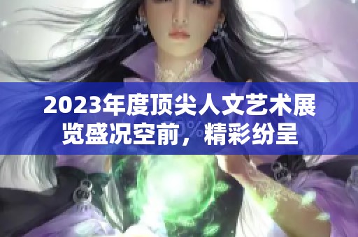 2023年度顶尖人文艺术展览盛况空前，精彩纷呈
