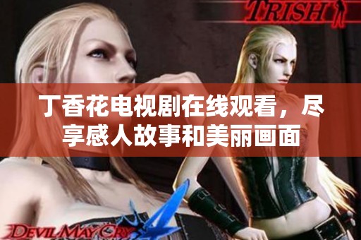 丁香花电视剧在线观看，尽享感人故事和美丽画面
