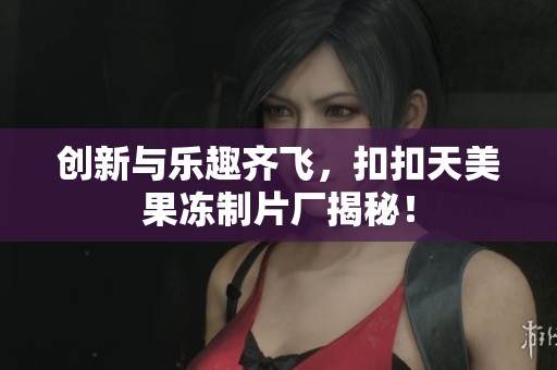 创新与乐趣齐飞，扣扣天美果冻制片厂揭秘！