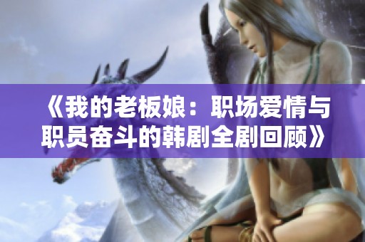 《我的老板娘：职场爱情与职员奋斗的韩剧全剧回顾》
