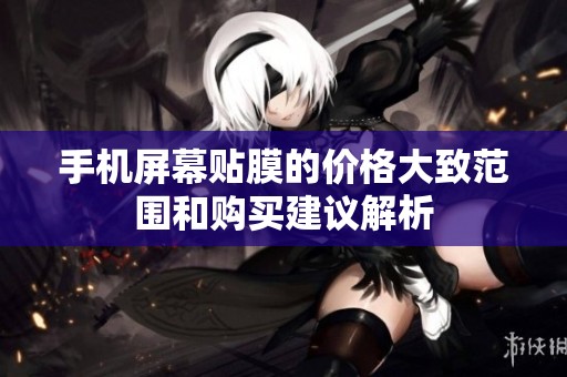 手机屏幕贴膜的价格大致范围和购买建议解析