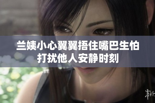 兰姨小心翼翼捂住嘴巴生怕打扰他人安静时刻