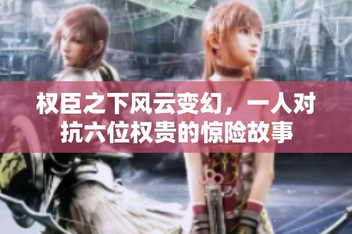 权臣之下风云变幻，一人对抗六位权贵的惊险故事