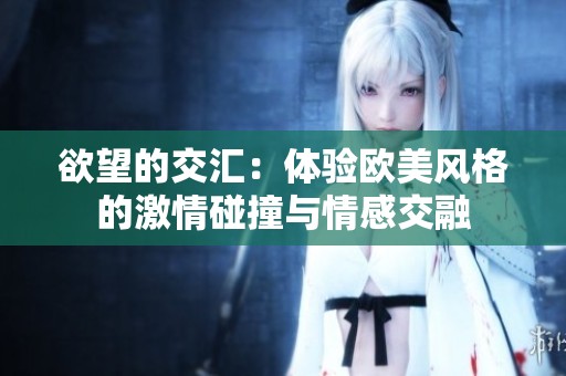 欲望的交汇：体验欧美风格的激情碰撞与情感交融