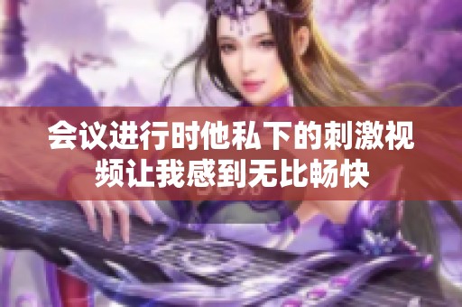 会议进行时他私下的刺激视频让我感到无比畅快
