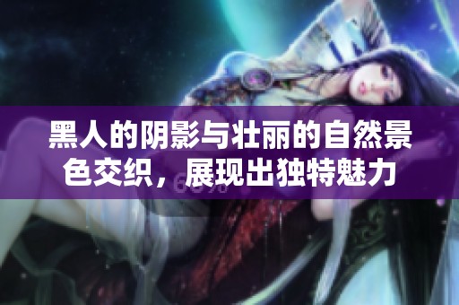 黑人的阴影与壮丽的自然景色交织，展现出独特魅力