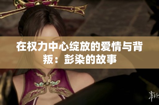 在权力中心绽放的爱情与背叛：彭染的故事
