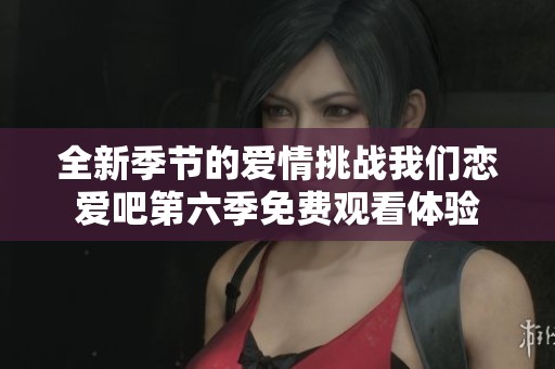 全新季节的爱情挑战我们恋爱吧第六季免费观看体验