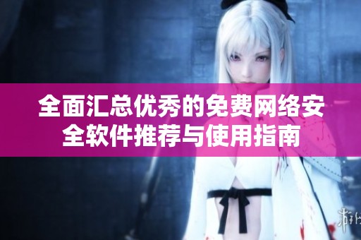全面汇总优秀的免费网络安全软件推荐与使用指南