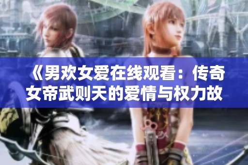 《男欢女爱在线观看：传奇女帝武则天的爱情与权力故事》