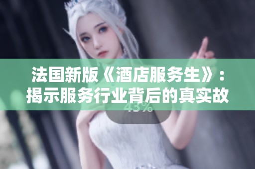 法国新版《酒店服务生》：揭示服务行业背后的真实故事与挑战