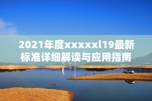 2021年度xxxxxl19最新标准详细解读与应用指南