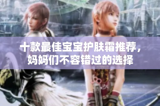 十款最佳宝宝护肤霜推荐，妈妈们不容错过的选择