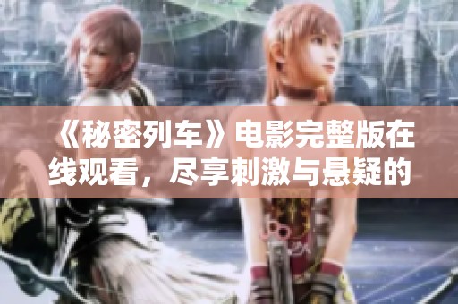 《秘密列车》电影完整版在线观看，尽享刺激与悬疑的精彩旅程